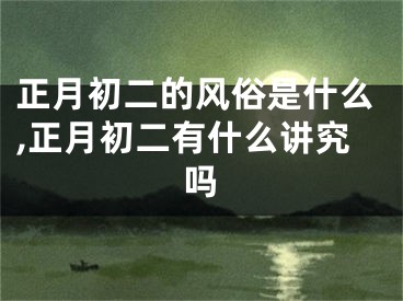 正月初二的风俗是什么,正月初二有什么讲究吗