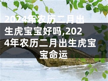 2024年农历二月出生虎宝宝好吗,2024年农历二月出生虎宝宝命运