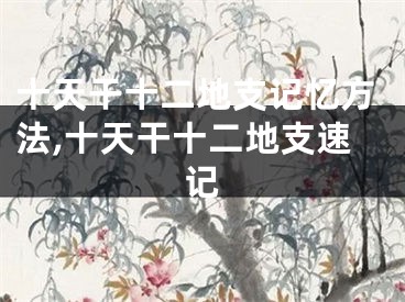 十天干十二地支记忆方法,十天干十二地支速记