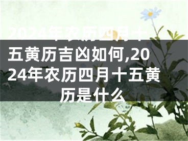 2024年农历四月十五黄历吉凶如何,2024年农历四月十五黄历是什么