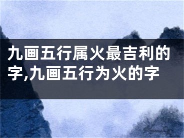 九画五行属火最吉利的字,九画五行为火的字