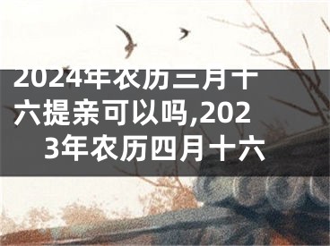2024年农历三月十六提亲可以吗,2023年农历四月十六