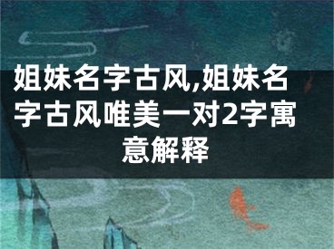 姐妹名字古风,姐妹名字古风唯美一对2字寓意解释