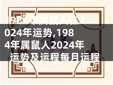 1984年属鼠人在2024年运势,1984年属鼠人2024年运势及运程每月运程