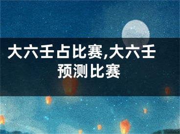 大六壬占比赛,大六壬预测比赛