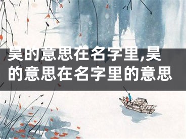 昊的意思在名字里,昊的意思在名字里的意思