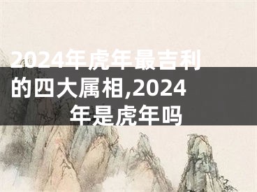2024年虎年最吉利的四大属相,2024年是虎年吗