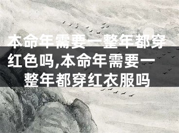 本命年需要一整年都穿红色吗,本命年需要一整年都穿红衣服吗
