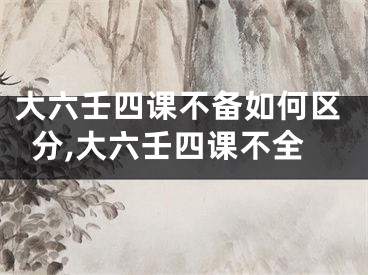 大六壬四课不备如何区分,大六壬四课不全