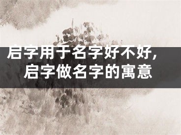 启字用于名字好不好,启字做名字的寓意