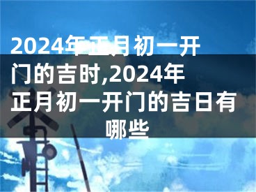 2024年正月初一开门的吉时,2024年正月初一开门的吉日有哪些
