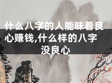 什么八字的人能昧着良心赚钱,什么样的八字没良心