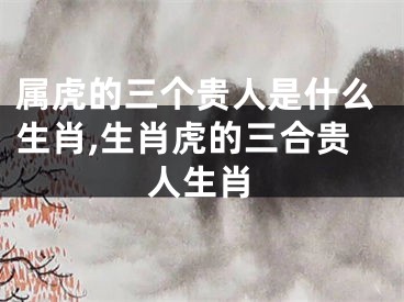 属虎的三个贵人是什么生肖,生肖虎的三合贵人生肖