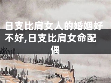 日支比肩女人的婚姻好不好,日支比肩女命配偶