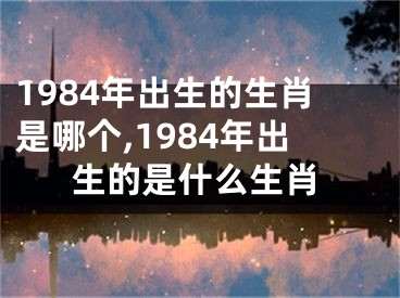 1984年出生的生肖是哪个,1984年出生的是什么生肖