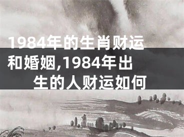 1984年的生肖财运和婚姻,1984年出生的人财运如何