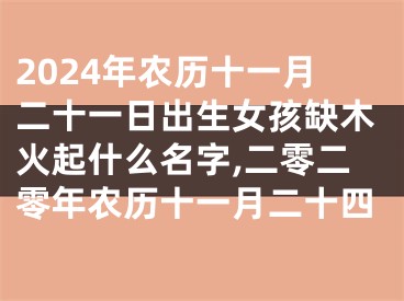 2024年农历十一月二十一日出生女孩缺木火起什么名字,二零二零年农历十一月二十四