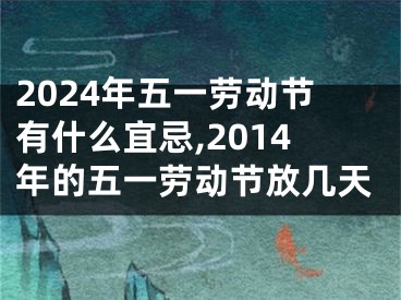 2024年五一劳动节有什么宜忌,2014年的五一劳动节放几天