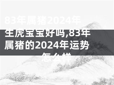 83年属猪2024年生虎宝宝好吗,83年属猪的2024年运势怎么样