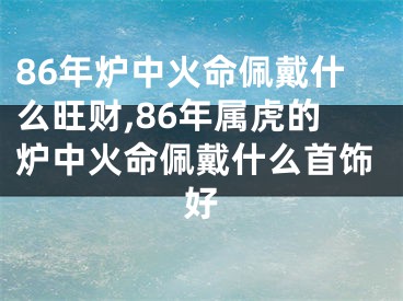 86年炉中火命佩戴什么旺财,86年属虎的炉中火命佩戴什么首饰好