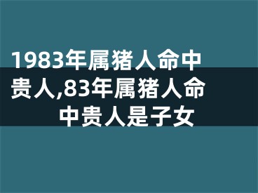 1983年属猪人命中贵人,83年属猪人命中贵人是子女