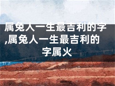 属兔人一生最吉利的字,属兔人一生最吉利的字属火