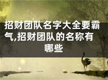 招财团队名字大全要霸气,招财团队的名称有哪些