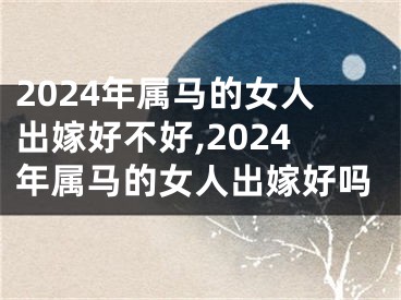 2024年属马的女人出嫁好不好,2024年属马的女人出嫁好吗