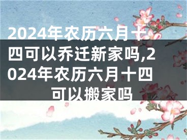 2024年农历六月十四可以乔迁新家吗,2024年农历六月十四可以搬家吗