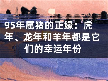 95年属猪的正缘：虎年、龙年和羊年都是它们的幸运年份