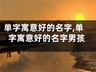单字寓意好的名字,单字寓意好的名字男孩