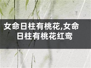 女命日柱有桃花,女命日柱有桃花红鸾