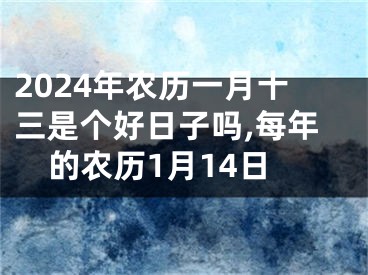 2024年农历一月十三是个好日子吗,每年的农历1月14日