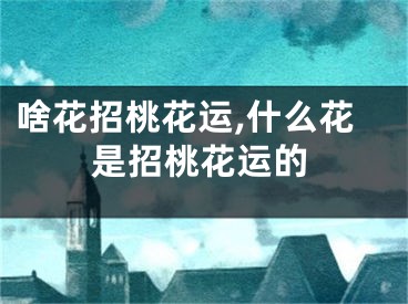 啥花招桃花运,什么花是招桃花运的