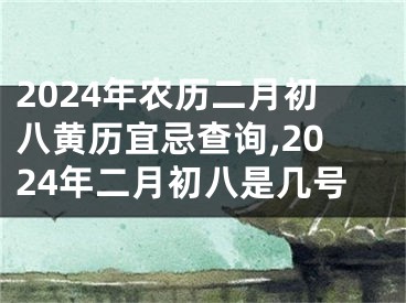 2024年农历二月初八黄历宜忌查询,2024年二月初八是几号