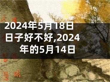 2024年5月18日日子好不好,2024年的5月14日