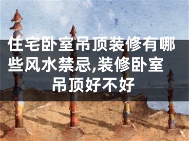 住宅卧室吊顶装修有哪些风水禁忌,装修卧室吊顶好不好