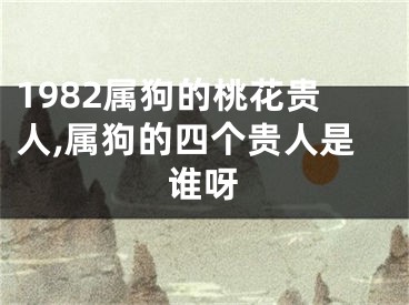 1982属狗的桃花贵人,属狗的四个贵人是谁呀