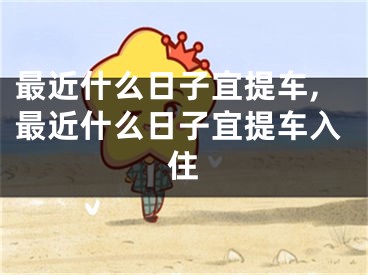 最近什么日子宜提车,最近什么日子宜提车入住