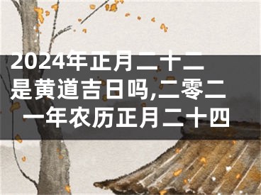 2024年正月二十二是黄道吉日吗,二零二一年农历正月二十四