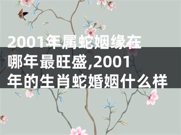 2001年属蛇姻缘在哪年最旺盛,2001年的生肖蛇婚姻什么样