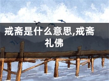 戒斋是什么意思,戒斋礼佛