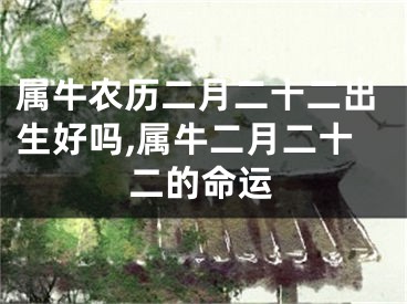 属牛农历二月二十二出生好吗,属牛二月二十二的命运