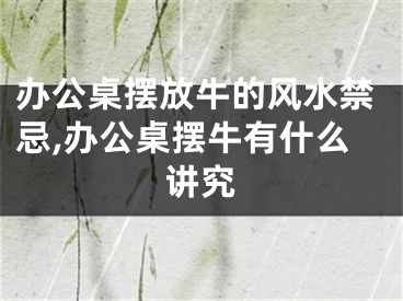办公桌摆放牛的风水禁忌,办公桌摆牛有什么讲究
