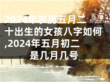 2024年农历五月二十出生的女孩八字如何,2024年五月初二是几月几号