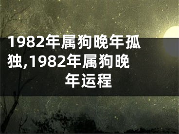 1982年属狗晚年孤独,1982年属狗晚年运程