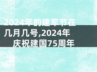 2024年的建军节在几月几号,2024年庆祝建国75周年