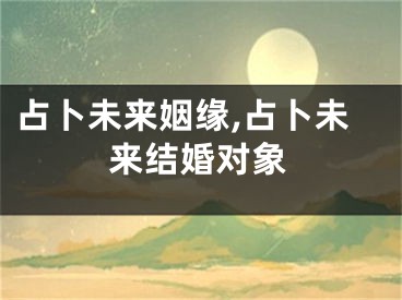 占卜未来姻缘,占卜未来结婚对象