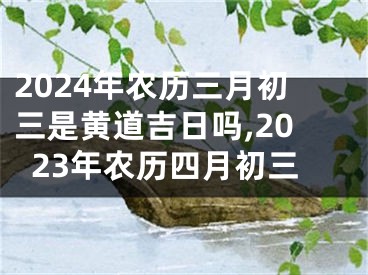 2024年农历三月初三是黄道吉日吗,2023年农历四月初三