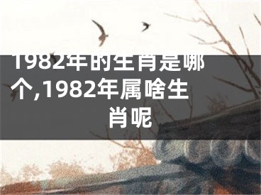 1982年的生肖是哪个,1982年属啥生肖呢